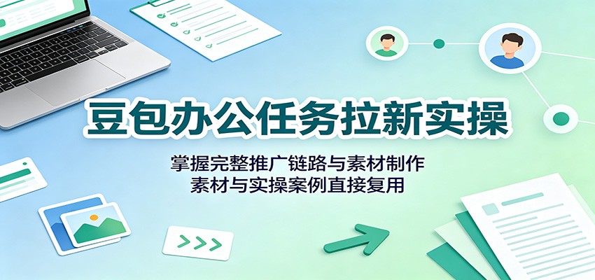 豆包办公任务拉新实操:掌握完整推广链路与素材制作,素材与实操案例直接复用-优优云网创