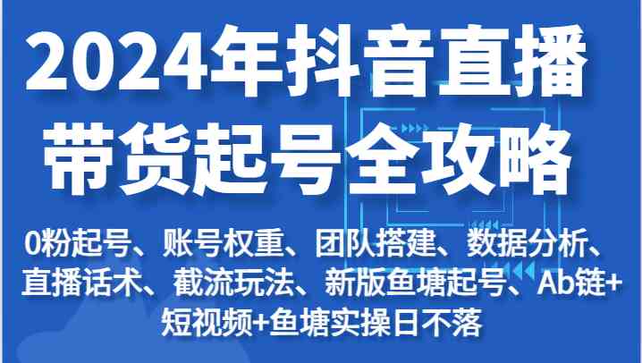 2024年抖音直播带货起号全攻略:起号/权重/团队/数据/话术/截流等-优优云网创