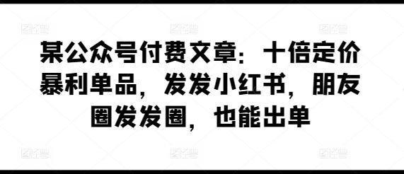 某公众号付费文章:十倍定价暴利单品,发发小红书,朋友圈发发圈,也能出单-优优云网创