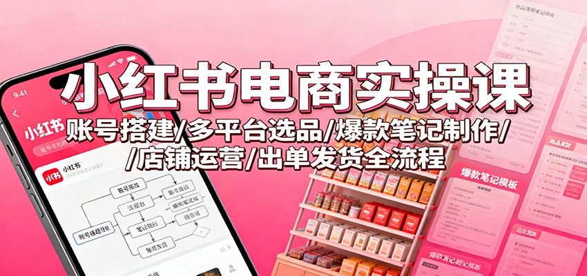 小红书电商实操课:账号搭建/多平台选品/爆款笔记制作/店铺运营/出单发货全流程-优优云网创