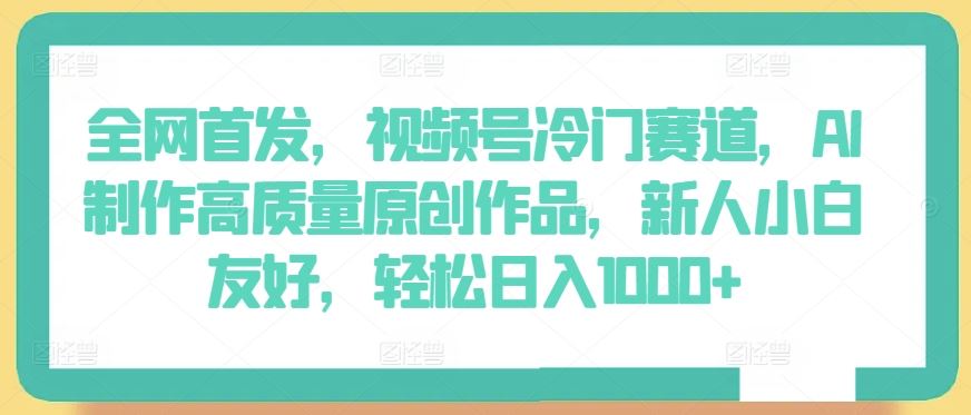 全网首发,视频号冷门赛道,AI制作高质量原创作品,新人小白友好,轻松日入1000+【揭秘】