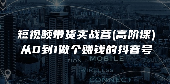 短视频带货实战营(高阶课),从0到1做个赚钱的抖音号(17节课)-优优云网创