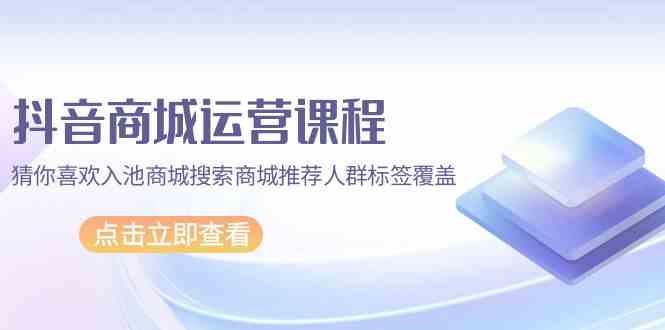 (9771期)抖音商城 运营课程,猜你喜欢入池商城搜索商城推荐人群标签覆盖(67节课)-优优云网创