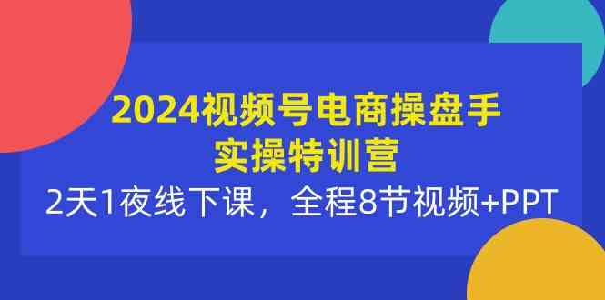 (10156期)2024视频号电商操盘手实操特训营:2天1夜线下课,全程8节视频+PPT-优优云网创