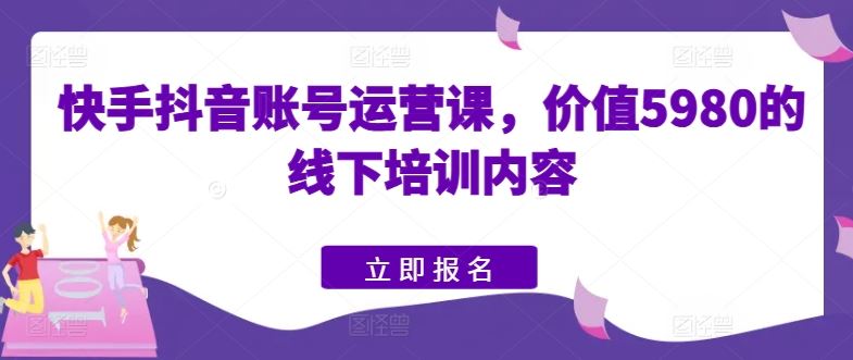 快手抖音账号运营课,价值5980的线下培训内容-优优云网创