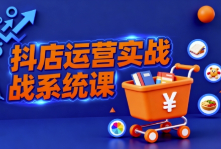 抖音小店全流程实操课,助创业者商家系统掌握抖店运营精髓-优优云网创