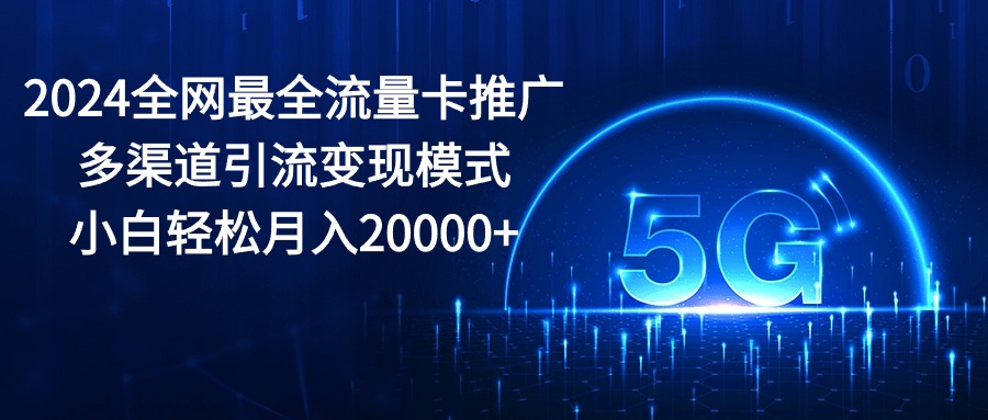 (10608期)2024全网最全流量卡推广多渠道引流变现模式,小白轻松月入20000+-优优云网创
