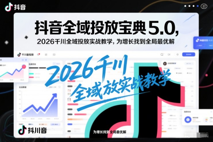 抖音全域投放宝典5.0,2026千川全域投放实战教学,为增长找到全局最优解-优优云网创