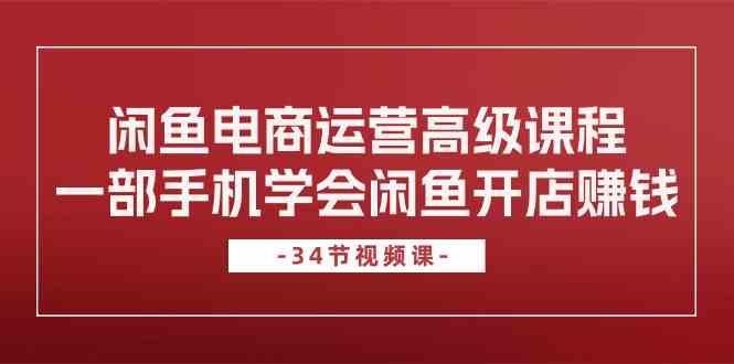 闲鱼电商运营高级课程,一部手机学会闲鱼开店赚钱(34节课)-优优云网创