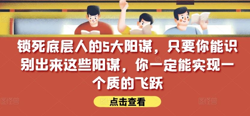 锁死底层人的5大阳谋,只要你能识别出来这些阳谋,你一定能实现一个质的飞跃【付费文章】-优优云网创