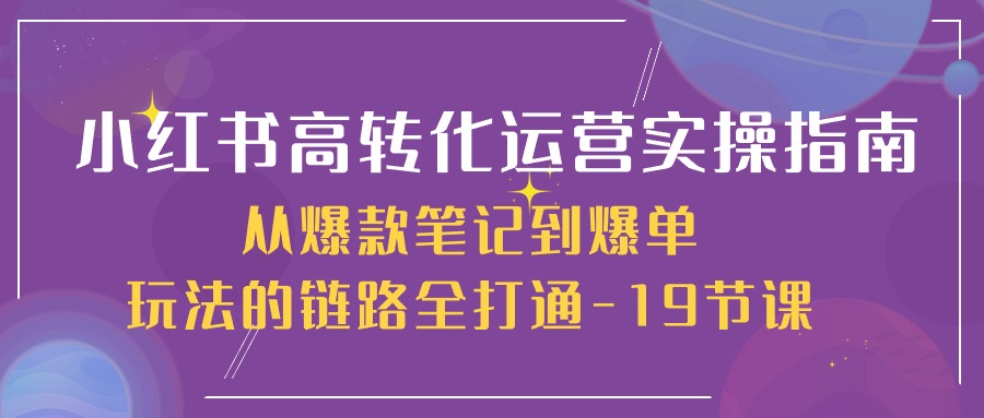 (10530期)小红书-高转化运营 实操指南,从爆款笔记到爆单玩法的链路全打通-19节课-优优云网创
