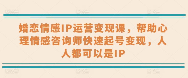 婚恋情感IP运营变现课,帮助心理情感咨询师快速起号变现,人人都可以是IP-优优云网创