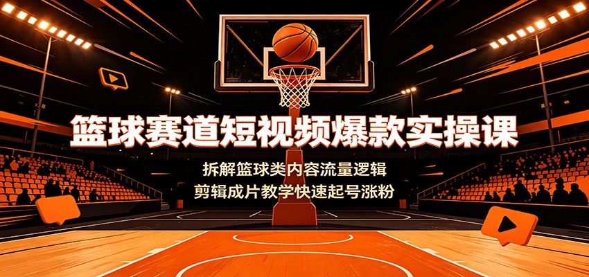 篮球赛道短视频爆款实操课:拆解篮球类内容流量逻辑,剪辑成片教学快速起号涨粉-优优云网创