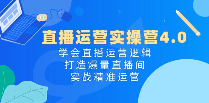 直播运营实操营4.0:学会直播运营逻辑打造爆量直播间,实战精准运营-优优云网创