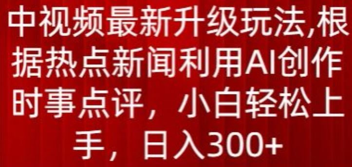 中视频最新升级玩法,根据热点新闻利用AI创作时事点评,日入300+【揭秘】-优优云网创