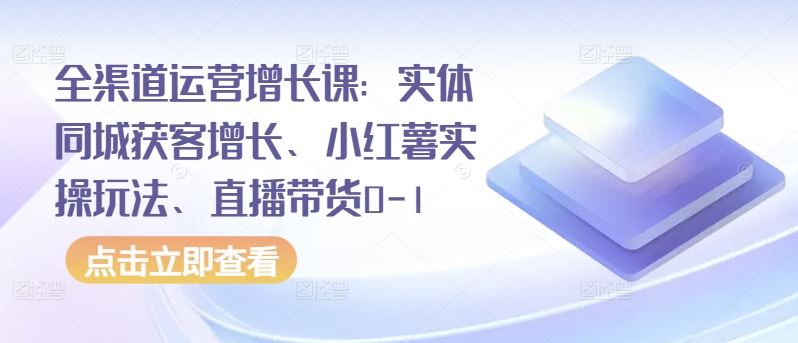 全渠道运营增长课:实体同城获客增长、小红薯实操玩法、直播带货0-1-优优云网创
