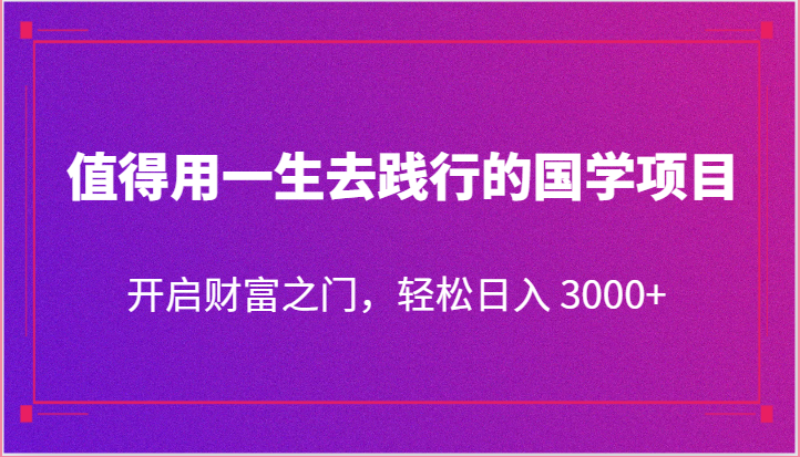 值得用一生去践行的国学项目,开启财富之门,轻松日入 3000+-优优云网创