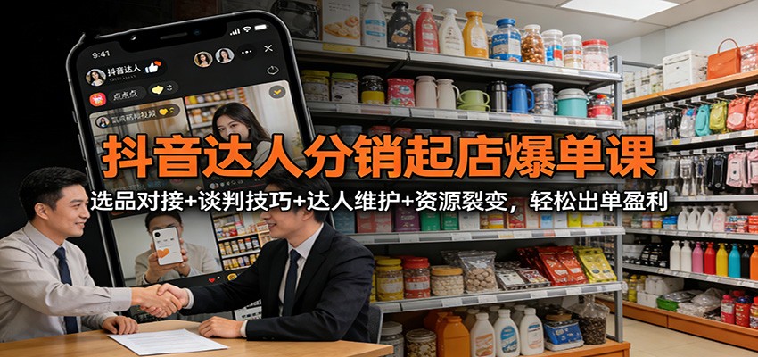 抖音达人分销起店爆单课:选品对接+谈判技巧+达人维护+资源裂变,轻松出单盈利-优优云网创
