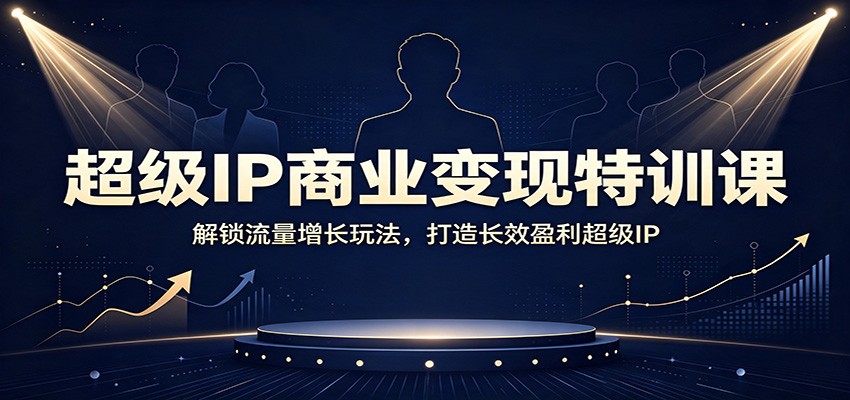 超级IP商业变现特训课:解锁流量增长玩法,打造长效盈利超级IP-优优云网创
