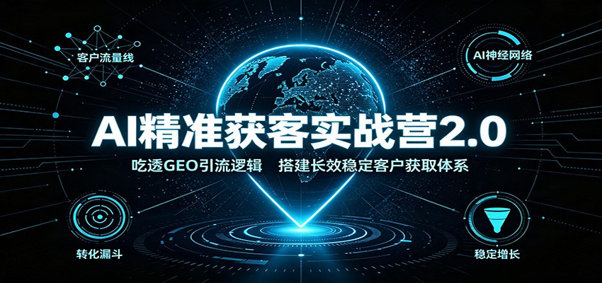 AI精准获客实战营2.0:吃透GEO引流逻辑,搭建长效稳定客户获取体系-优优云网创