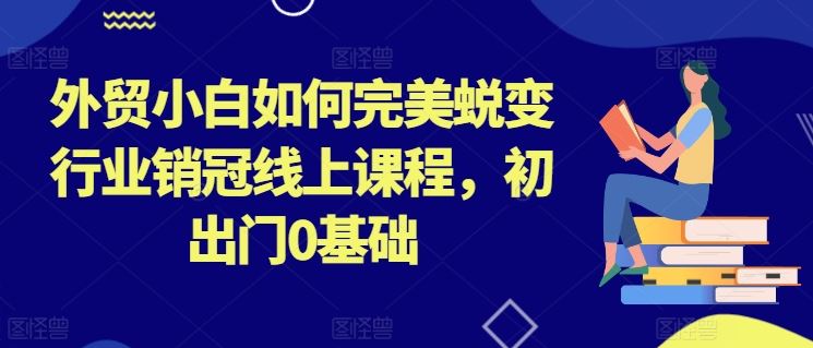 外贸小白如何完美蜕变行业销冠线上课程,初出门0基础-优优云网创