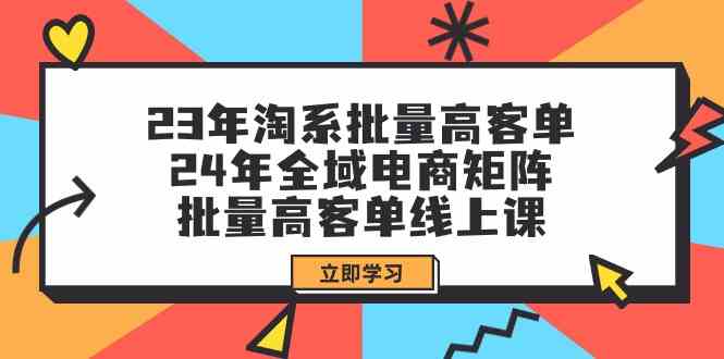 (9636期)23年淘系批量高客单+24年全域电商矩阵,批量高客单线上课(109节课)-优优云网创