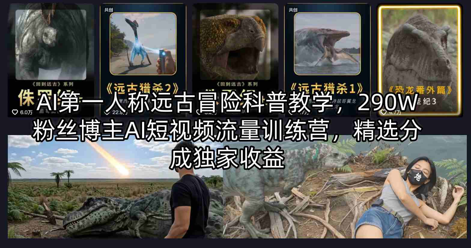 AI第一人称远古冒险科普教学,290W粉丝博主AI短视频流量训练营,精选分成独家收益-优优云网创