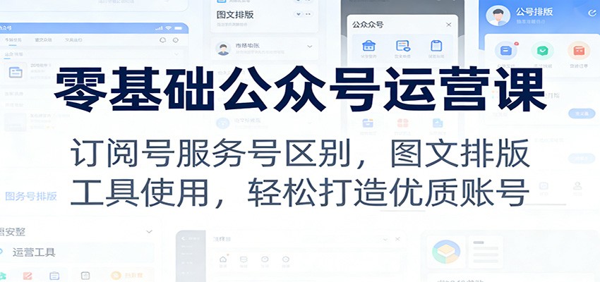零基础公众号运营课:订阅号服务号区别,图文排版,工具使用,轻松打造优质账号-优优云网创