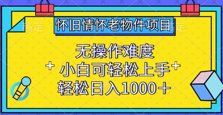 怀旧情怀老物件项目,无操作难度,小白可轻松上手,轻松日入1000+【揭秘】-优优云网创