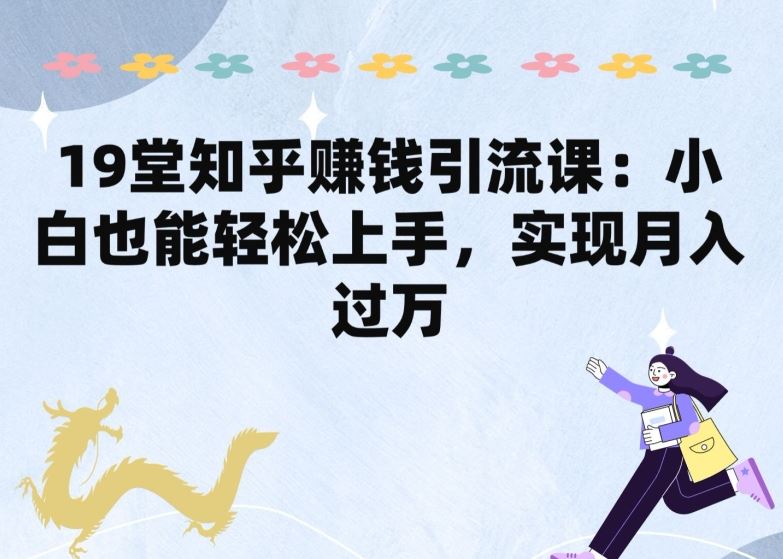 19堂知乎赚钱引流课:小白也能轻松上手,实现月入过W-优优云网创