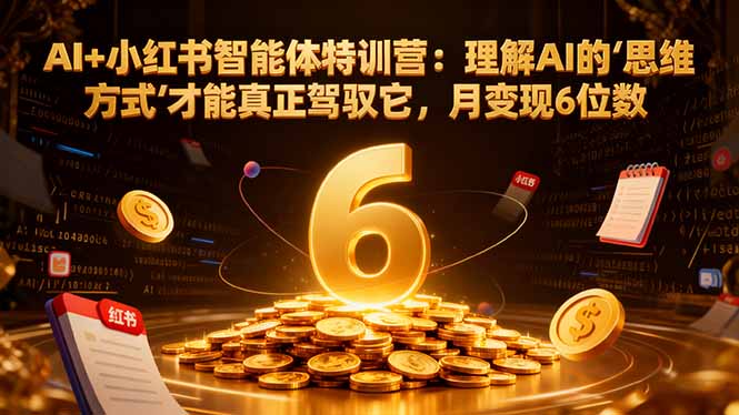AI+小红书智能体特训营2.0-更新:理解AI的思维方式才能真正驾驭它,月变现6位数-优优云网创