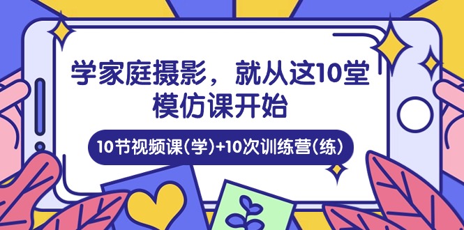 (10582期)学家庭 摄影,就从这10堂模仿课开始 ,10节视频课(学)+10次训练营(练)-优优云网创
