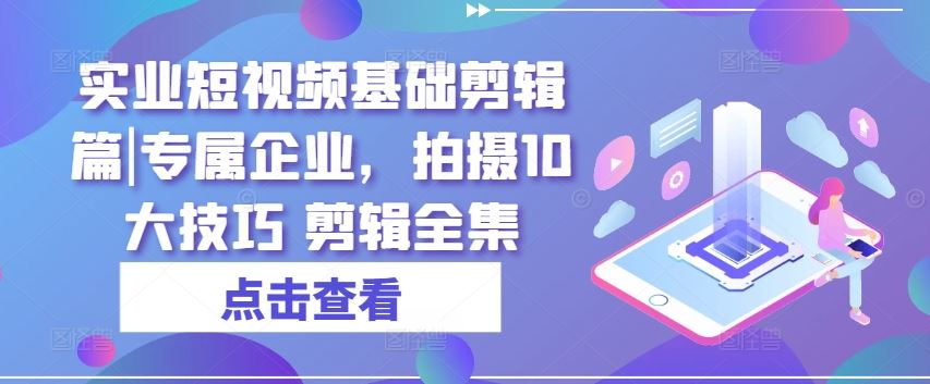 实业短视频基础剪辑篇|专属企业,拍摄10大技巧 剪辑全集-优优云网创