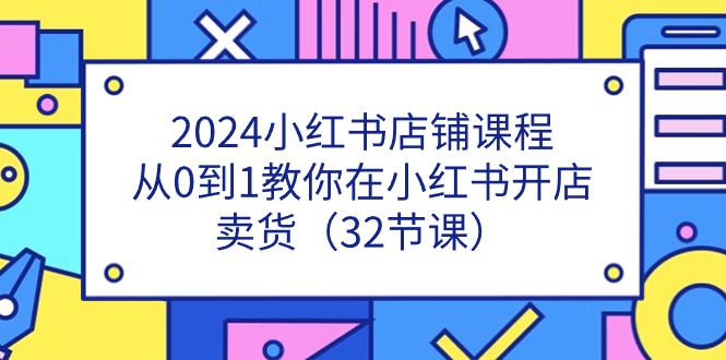(11114期)2024小红书店铺课程,从0到1教你在小红书开店卖货(32节课)-优优云网创