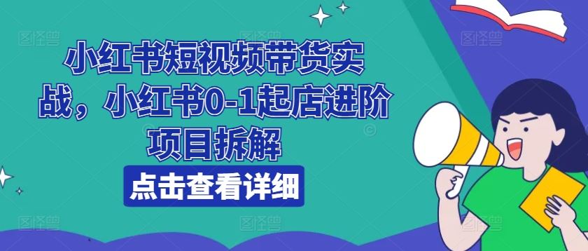 小红书短视频带货实战,小红书0-1起店进阶项目拆解-优优云网创