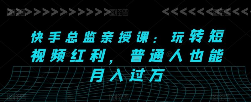 快手总监亲授课:玩转短视频红利,普通人也能月入过万-优优云网创