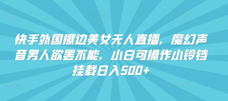 快手外国擦边美女无人直播,魔幻声音男人欲罢不能,小白可操作小铃铛挂载日入500+【揭秘】-优优云网创