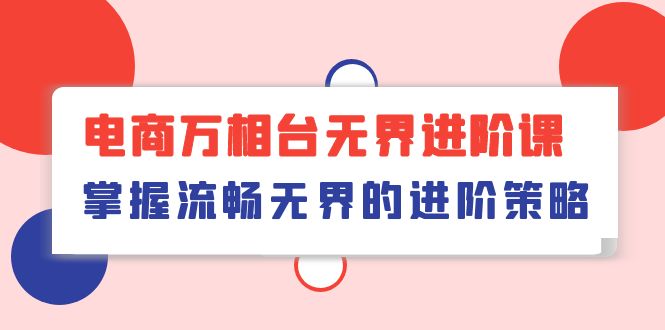 (10315期)电商 万相台无界进阶课,掌握流畅无界的进阶策略(41节课)-优优云网创