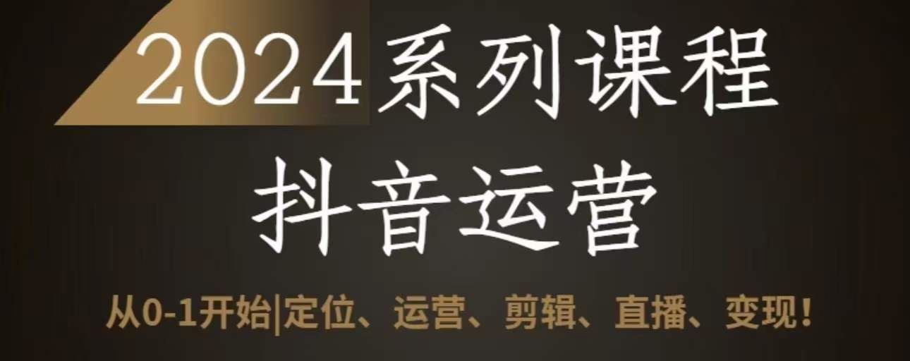 2024抖音运营全套系列课程,从0-1开始,定位、运营、剪辑、直播、变现-优优云网创