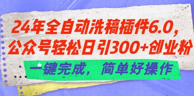 24年全自动洗稿插件6.0.公众号轻松日引300+创业粉,一键完成,简单好操作【揭秘】-优优云网创