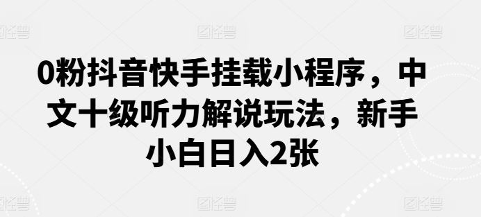 0粉抖音快手挂载小程序,中文十级听力解说玩法,新手小白日入2张-优优云网创