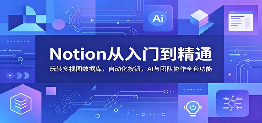 Notion从入门到精通:玩转多视图数据库,自动化按钮,AI与团队协作全套功能-优优云网创
