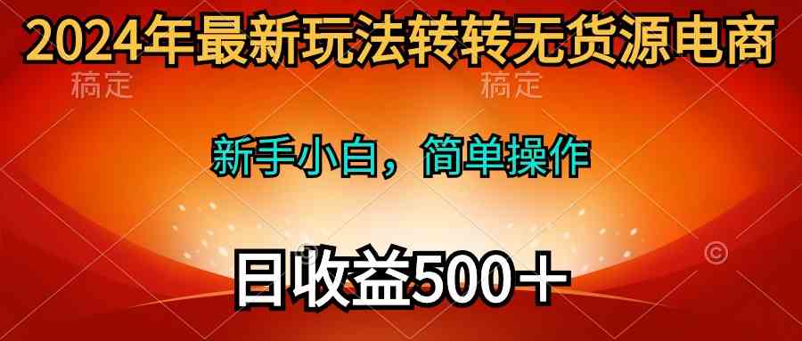 (10003期)2024年最新玩法转转无货源电商,新手小白 简单操作,长期稳定 日收入500+-优优云网创