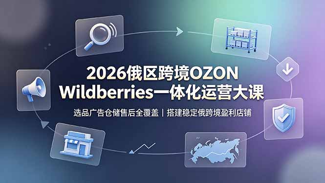 2026俄区跨境OZON Wildberries一体化运营大课，选品广告仓储售后全覆盖，搭建稳定俄跨境盈利店铺-优优云网创