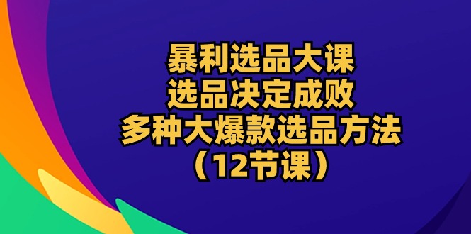 (10521期)暴利 选品大课:选品决定成败,教你多种大爆款选品方法(12节课)-优优云网创