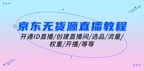 京东无货源直播教程:开通ID直播/创建直播间/选品/流量/权重/开播/等等-优优云网创