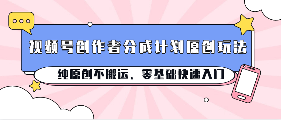 视频号创作者分成计划原创玩法;纯原创不搬运、零基础快速入门-优优云网创
