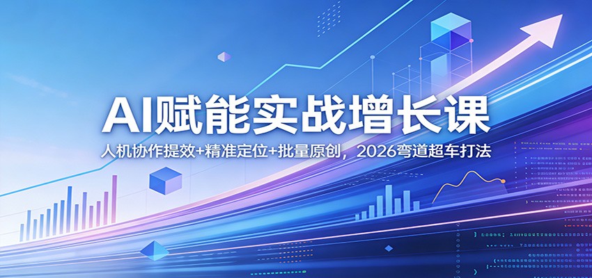 AI赋能实战增长课:人机协作提效+精准定位+批量原创,2026弯道超车打法-优优云网创