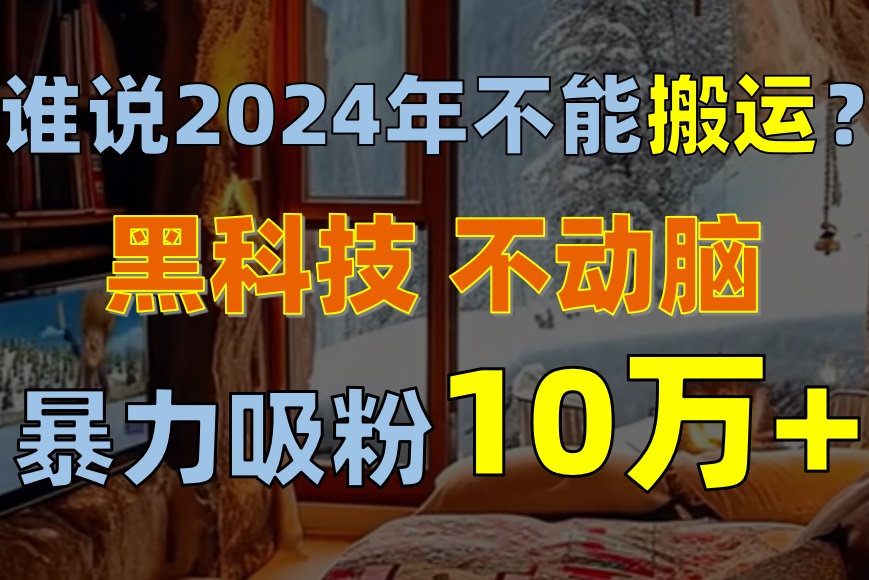 (10634期)谁说2024年不能搬运?只动手不动脑,自媒体平台单月暴力涨粉10000+-优优云网创