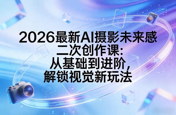 2026最新AI摄影未来感二次创作课:从基础到进阶,解锁视觉新玩法-优优云网创